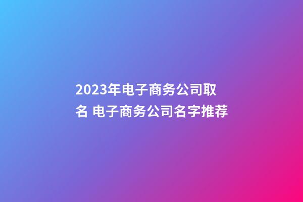 2023年电子商务公司取名 电子商务公司名字推荐-第1张-公司起名-玄机派